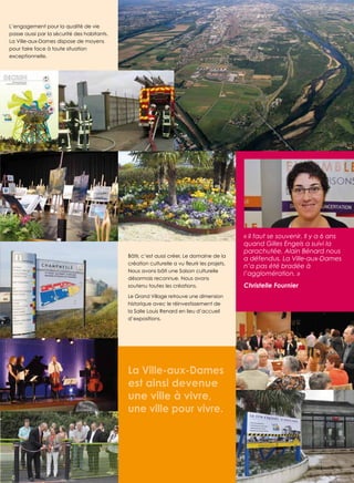 L’engagement pour la qualité de vie
passe aussi par la sécurité des habitants.
La Ville-aux-dames dispose de moyens
pour faire face à toute situation
exceptionnelle.

Bâtir, c’est aussi créer. Le domaine de la
Nous avons bâti une saison culturelle
désormais reconnue. Nous avons
soutenu toutes les créations.

« Il faut se souvenir. Il y a 6 ans
quand Gilles Engels a suivi la
parachutée, Alain Bénard nous
a défendus. La Ville-aux-Dames
n’a pas été bradée à
l’agglomération. »
Christelle Fournier

Le Grand Village retrouve une dimension
historique avec le réinvestissement de
la salle Louis renard en lieu d’accueil
d’expositions.

La Ville-aux-Dames
est ainsi devenue
une ville à vivre,
une ville pour vivre.

3

 