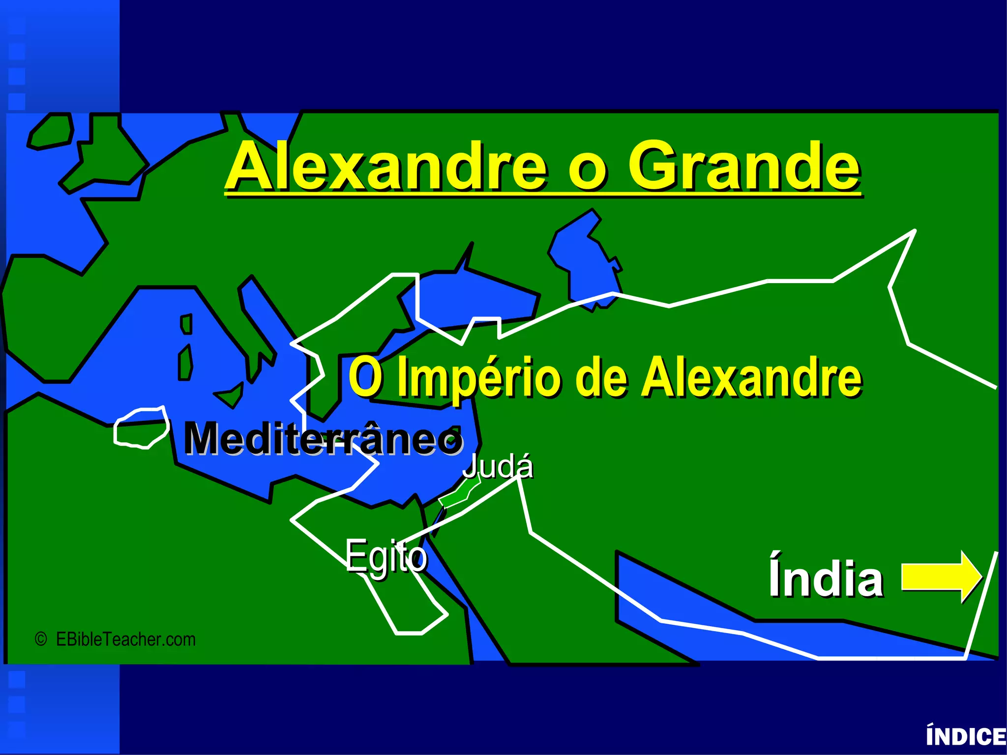 Alexandre o Grande
            Alexander the Great




                                         O Império de Alexandre
                                  Mediterrâneo
                                              Judá
                                                 Judá

                                         Egito
                                                          Índia
© EBibleTeacher.com




                                                                  ÍNDICE
 