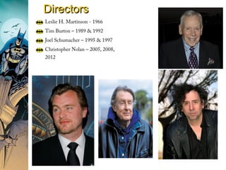 Leslie H. Martinson - 1966
Tim Burton – 1989 & 1992
Joel Schumacher – 1995 & 1997
Christopher Nolan – 2005, 2008,
2012
DirectorsDirectors
 