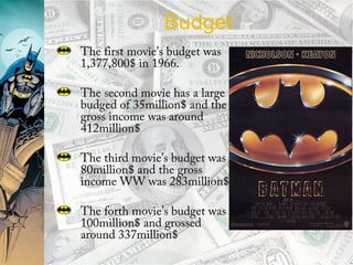 Budget
The first movie’s budget was
1,377,800$ in 1966.
The second movie has a large
budged of 35million$ and the
gross income was around
412million$
The third movie’s budget was
80million$ and the gross
income WW was 283million$
The forth movie’s budget was
100million$ and grossed
around 337million$
 