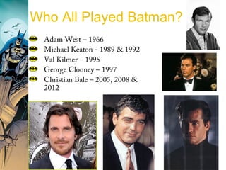Adam West – 1966
Michael Keaton - 1989 & 1992
Val Kilmer – 1995
George Clooney – 1997
Christian Bale – 2005, 2008 &
2012
Who All Played Batman?
 
