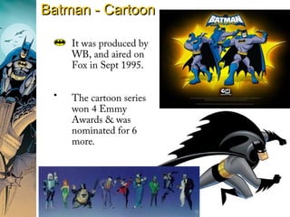 Batman - CartoonBatman - Cartoon
It was produced by
WB, and aired on
Fox in Sept 1995.
• The cartoon series
won 4 Emmy
Awards & was
nominated for 6
more.
 