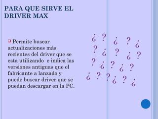 PARA QUE SIRVE EL
DRIVER MAX
 Permite buscar
actualizaciones más
recientes del driver que se
esta utilizando e indica las
versiones antiguas que el
fabricante a lanzado y
puede buscar driver que se
puedan descargar en la PC.
¿ ? ¿ ? ¿
? ¿ ? ¿ ?
? ¿ ? ¿ ?
¿ ? ? ¿ ? ¿
 