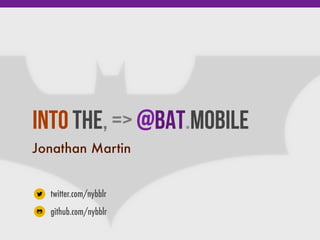 Into the, => @Bat.mobile
Jonathan Martin
twitter.com/nybblr
github.com/nybblr
 