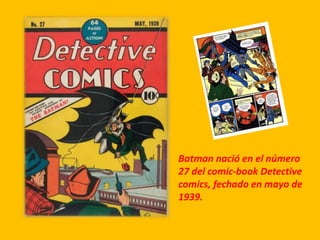 Batman nació en el número
27 del comic-book Detective
comics, fechado en mayo de
1939.
 
