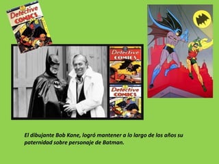 El dibujante Bob Kane, logró mantener a lo largo de los años su
paternidad sobre personaje de Batman.
 