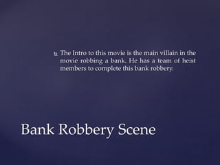  The Intro to this movie is the main villain in the
movie robbing a bank. He has a team of heist
members to complete this bank robbery.
Bank Robbery Scene
 
