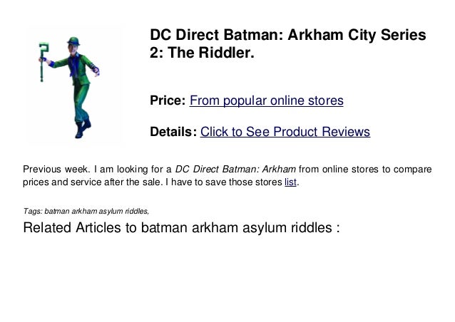 DC Direct Batman: Arkham City Series
2: The Riddler.
Price: From popular online stores
Details: Click to See Product Reviews
Previous week. I am looking for a DC Direct Batman: Arkham from online stores to compare
prices and service after the sale. I have to save those stores list.
Tags: batman arkham asylum riddles,
Related Articles to batman arkham asylum riddles :
 