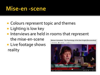  Colours represent topic and themes
Lighting is low key
Interviews are held in rooms that represent
the mise-en-scene
Live footage shows
reality