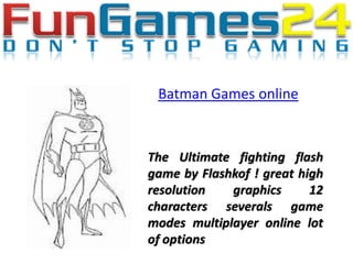 Batman Games online



The Ultimate fighting flash
game by Flashkof ! great high
resolution   graphics      12
characters severals game
modes multiplayer online lot
of options
 