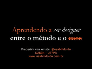 Aprendendo a ser designer
entre o método e o caos
Frederick van Amstel @usabilidoido


DADIN - UTFPR


www.usabilidoido.com.br
 
