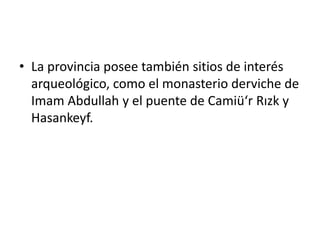 • La provincia posee también sitios de interés
arqueológico, como el monasterio derviche de
Imam Abdullah y el puente de Camiü‘r Rızk y
Hasankeyf.
 