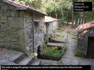 Por toda a xeografía galega consérvanse moitos topónimos que fan referencia aos
Batáns do
Mosquetín, en
Vimianzo
 