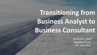 Transitioning from
Business Analyst to
Business Consultant
LN Mishra, CBAP®
Adaptive US Inc.
20th June 2018
 