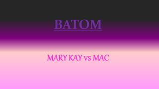 BATOM
MARY KAY VS MAC
 