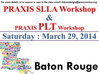 PRAXIS SLLA Workshop
For more details or to reserve a seat in the class email: drbrentdaigle@praxisreview.org
&
PRAXIS PLTWorkshop
Saturday : March 29, 2014
Baton Rouge
 