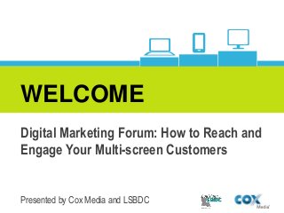 WELCOME
Digital Marketing Forum: How to Reach and
Engage Your Multi-screen Customers
Presented by Cox Media and LSBDC
 