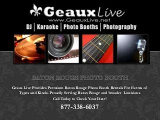 BATON ROUGE PHOTO BOOTH
Geaux Live Provides Premium Baton Rouge Photo Booth Rentals For Events of
   Types and Kinds. Proudly Serving Baton Rouge and broader Louisiana
                      Call Today to Check Your Date!

                          877-338-6037
 
