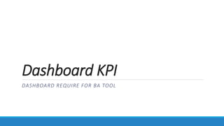 Dashboard KPI
DASHBOARD REQUIRE FOR BA TOOL
 