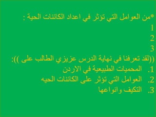 *‫الحية‬ ‫الكائنات‬ ‫اعداد‬ ‫في‬ ‫تؤثر‬ ‫التي‬ ‫العوامل‬ ‫من‬:
1
2
3
((‫على‬ ‫الطالب‬ ‫عزيزي‬ ‫الدرس‬ ‫نهاية‬ ‫في‬ ‫تعرفنا‬ ‫لقد‬:))
.1‫االردن‬ ‫في‬ ‫الطبيعية‬ ‫المحميات‬
.2‫الحيه‬ ‫الكائنات‬ ‫على‬ ‫تؤثر‬ ‫التي‬ ‫العوامل‬
.3‫وانواعها‬ ‫التكيف‬
 