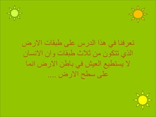 ‫االرض‬ ‫طبقات‬ ‫على‬ ‫الدرس‬ ‫هذا‬ ‫في‬ ‫تعرفنا‬
‫االنسان‬ ‫وان‬ ‫طبقات‬ ‫ثالث‬ ‫من‬ ‫تتكون‬ ‫الذي‬
‫انما‬ ‫االرض‬ ‫باطن‬ ‫في‬ ‫العيش‬ ‫يستطيع‬ ‫ال‬
‫االرض‬ ‫سطح‬ ‫على‬....
 