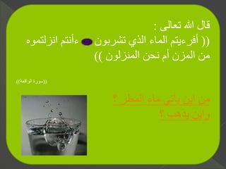 ‫تعالى‬ ‫هللا‬ ‫قال‬:
((‫انزل‬ ‫ءأنتم‬ ‫تشربون‬ ‫الذي‬ ‫الماء‬ ‫أفرءيتم‬‫تموه‬
‫المنزلون‬ ‫نحن‬ ‫أم‬ ‫المزن‬ ‫من‬))
((‫الواقعة‬ ‫سورة‬))
‫؟‬ ‫المطر‬ ‫ماء‬ ‫يأتي‬ ‫اين‬ ‫من‬
‫؟‬ ‫يذهب‬ ‫واين‬
 