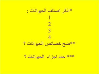 *‫الحيوانات‬ ‫اصناف‬ ‫اذكر‬:
1
2
3
4
**‫؟‬ ‫الحيوانات‬ ‫خصائص‬ ‫ضح‬
***‫؟‬ ‫الحيوانات‬ ‫اجزاء‬ ‫حدد‬
 