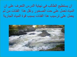 ‫على‬ ‫التعرف‬ ‫الدرس‬ ‫نهاية‬ ‫في‬ ‫الطالب‬ ‫يستطيع‬ ‫ان‬‫ان‬
‫ث‬ ‫من‬ ‫الفتات‬ ‫هذا‬ ‫ونقل‬ ‫الصخور‬ ‫حت‬ ‫على‬ ‫تعمل‬ ‫المياه‬‫م‬
‫ال‬ ‫المياه‬ ‫قوة‬ ‫بسبب‬ ‫الفتات‬ ‫هذا‬ ‫ترسيب‬ ‫على‬ ‫يعمل‬‫جارية‬
 
