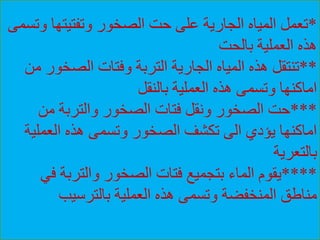 *‫وتفتيتها‬ ‫الصخور‬ ‫حت‬ ‫على‬ ‫الجارية‬ ‫المياه‬ ‫تعمل‬‫وتسمى‬
‫بالحت‬ ‫العملية‬ ‫هذه‬
**‫الصخو‬ ‫وفتات‬ ‫التربة‬ ‫الجارية‬ ‫المياه‬ ‫هذه‬ ‫تنتقل‬‫من‬ ‫ر‬
‫بالنقل‬ ‫العملية‬ ‫هذه‬ ‫وتسمى‬ ‫اماكنها‬
***‫من‬ ‫والتربة‬ ‫الصخور‬ ‫فتات‬ ‫ونقل‬ ‫الصخور‬ ‫حت‬
‫العملي‬ ‫هذه‬ ‫وتسمى‬ ‫الصخور‬ ‫تكشف‬ ‫الى‬ ‫يؤدي‬ ‫اماكنها‬‫ة‬
‫بالتعرية‬
****‫ف‬ ‫والتربة‬ ‫الصخور‬ ‫فتات‬ ‫بتجميع‬ ‫الماء‬ ‫يقوم‬‫ي‬
‫بالترسيب‬ ‫العملية‬ ‫هذه‬ ‫وتسمى‬ ‫المنخفضة‬ ‫مناطق‬
 