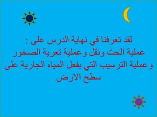 ‫على‬ ‫الدرس‬ ‫نهاية‬ ‫في‬ ‫تعرفنا‬ ‫لقد‬:
‫الصخور‬ ‫تعرية‬ ‫وعملية‬ ‫ونقل‬ ‫الحت‬ ‫عملية‬
‫الجار‬ ‫المياه‬ ‫بفعل‬ ‫التي‬ ‫الترسيب‬ ‫وعملية‬‫على‬ ‫ية‬
‫االرض‬ ‫سطح‬
 