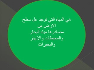 ‫سطح‬ ‫عل‬ ‫توجد‬ ‫التي‬ ‫المياه‬ ‫هي‬
‫من‬ ‫االرض‬
‫البحار‬ ‫مياه‬ ‫مصادرها‬
‫واالنهار‬ ‫والمحيطات‬
‫والبحيرات‬
 