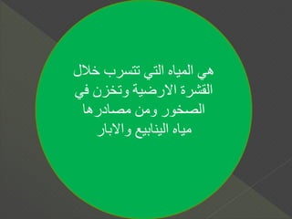 ‫خال‬ ‫تتسرب‬ ‫التي‬ ‫المياه‬ ‫هي‬‫ل‬
‫ف‬ ‫وتخزن‬ ‫االرضية‬ ‫القشرة‬‫ي‬
‫مصادرها‬ ‫ومن‬ ‫الصخور‬
‫واالبار‬ ‫الينابيع‬ ‫مياه‬
 