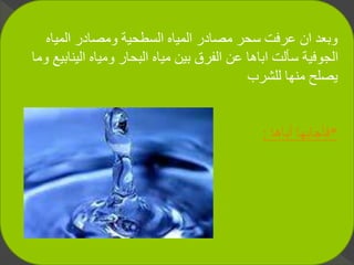 ‫المياه‬ ‫ومصادر‬ ‫السطحية‬ ‫المياه‬ ‫مصادر‬ ‫سحر‬ ‫عرفت‬ ‫ان‬ ‫وبعد‬
‫الين‬ ‫ومياه‬ ‫البحار‬ ‫مياه‬ ‫بين‬ ‫الفرق‬ ‫عن‬ ‫اباها‬ ‫سألت‬ ‫الجوفية‬‫وما‬ ‫ابيع‬
‫للشرب‬ ‫منها‬ ‫يصلح‬
*‫أباها‬ ‫فأجابها‬:
 