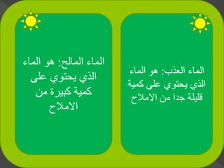 ‫العذب‬ ‫الماء‬:‫الماء‬ ‫هو‬
‫كم‬ ‫على‬ ‫يحتوي‬ ‫الذي‬‫ية‬
‫االمالح‬ ‫من‬ ‫جدا‬ ‫قليلة‬
‫المالح‬ ‫الماء‬:‫الماء‬ ‫هو‬
‫على‬ ‫يحتوي‬ ‫الذي‬
‫من‬ ‫كبيرة‬ ‫كمية‬
‫االمالح‬
 