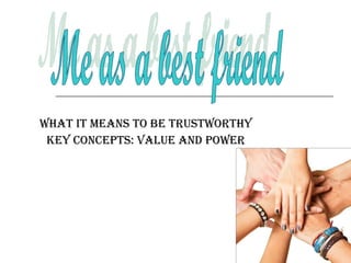 What it means to be trustworthy Key concepts: value and power Me as a best friend 