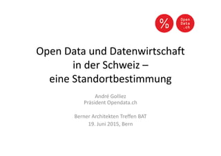Open Data und Datenwirtschaft
in der Schweiz –
eine Standortbestimmung
André Golliez
Präsident Opendata.ch
Berner Architekten Treffen BAT
19. Juni 2015, Bern
 