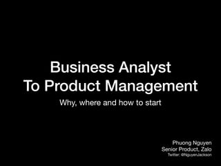 Business Analyst
To Product Management
Why, where and how to start
Phuong Nguyen

Senior Product, Zalo

Twitter: @NguyenJackson
 