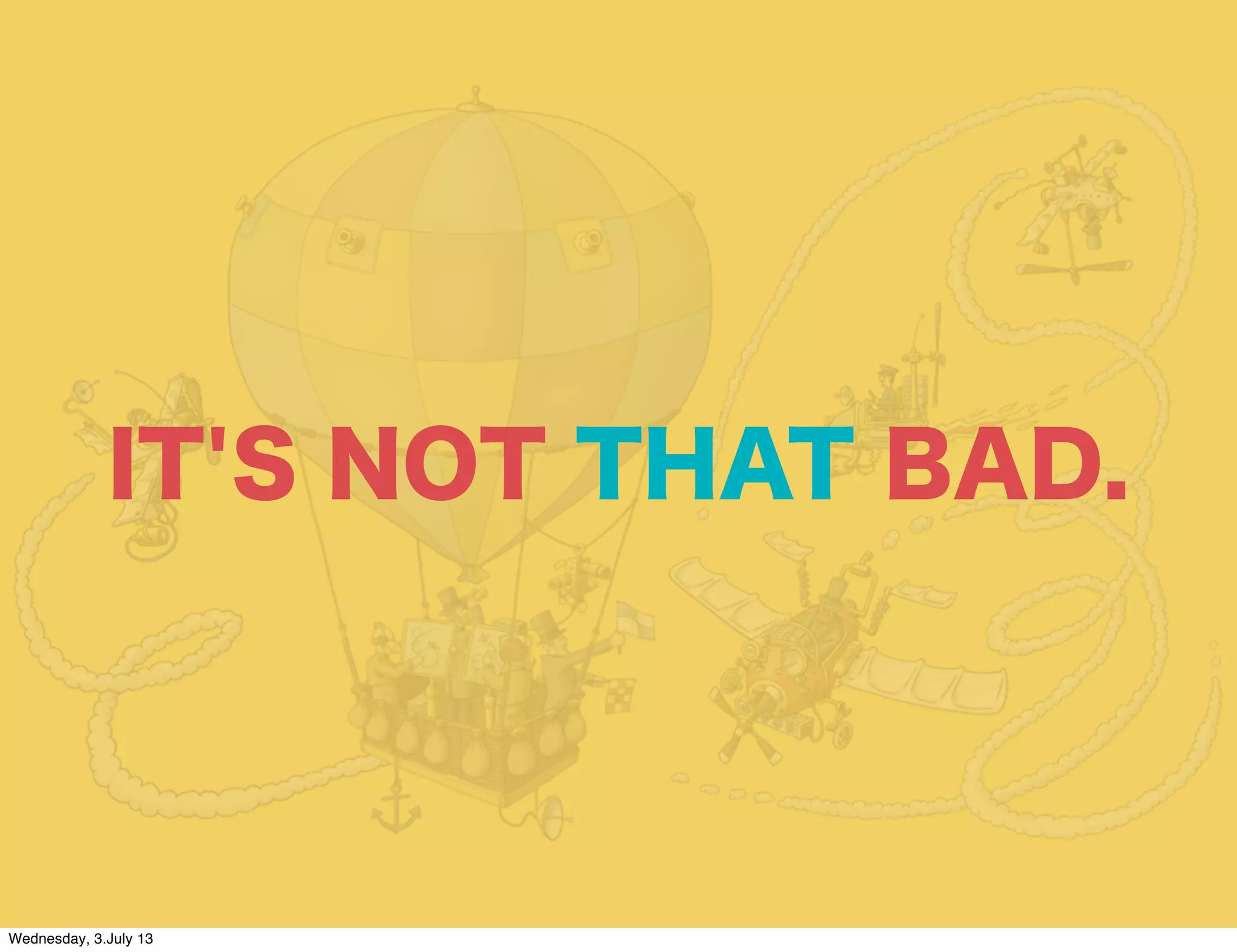 IT'S NOT THAT BAD.
Wednesday, 3.July 13
 