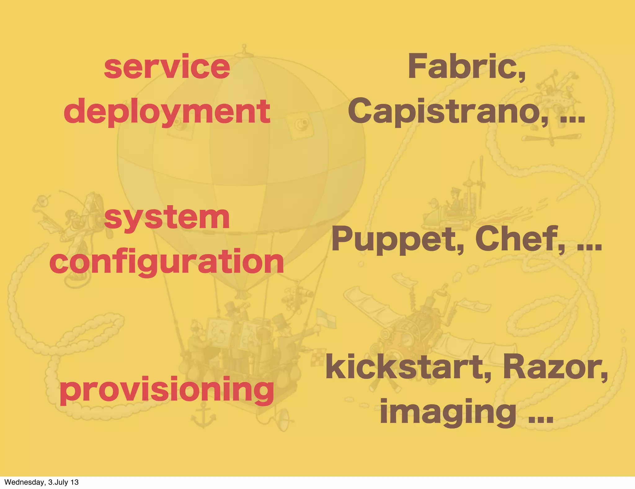 service
deployment
Fabric,
Capistrano, ...
system
conﬁguration
Puppet, Chef, ...
provisioning
kickstart, Razor,
imaging ...
Wednesday, 3.July 13
 