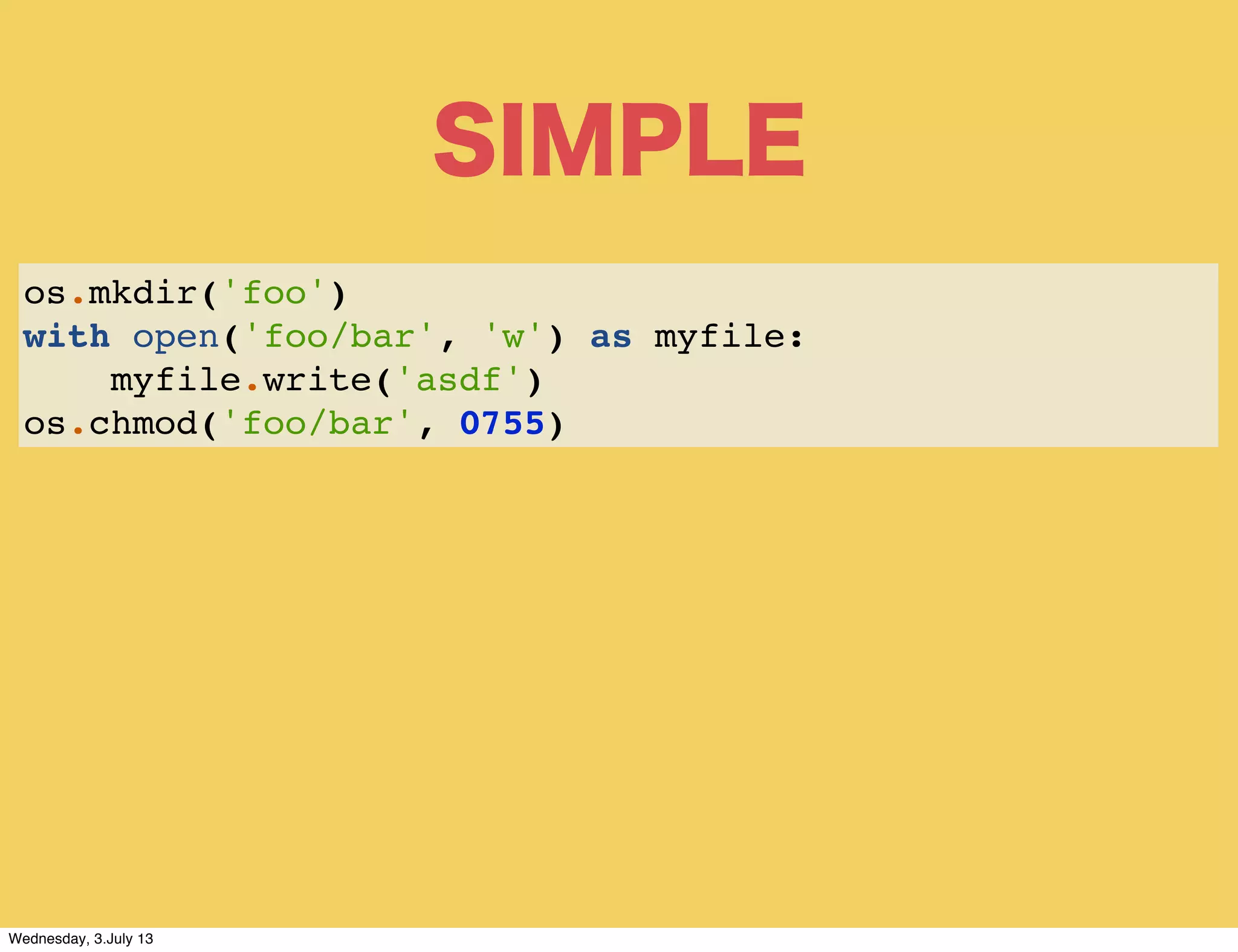 SIMPLE
os.mkdir('foo')
with open('foo/bar', 'w') as myfile:
myfile.write('asdf')
os.chmod('foo/bar', 0755)
Wednesday, 3.July 13
 