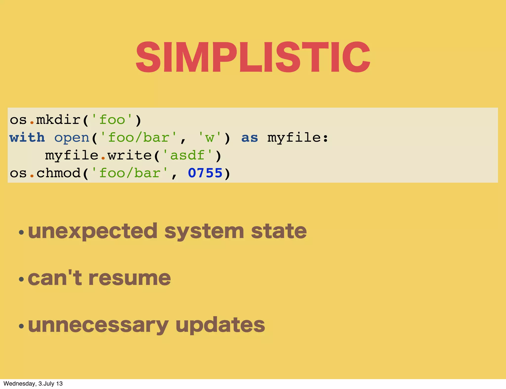•unexpected system state
•can't resume
•unnecessary updates
os.mkdir('foo')
with open('foo/bar', 'w') as myfile:
myfile.write('asdf')
os.chmod('foo/bar', 0755)
SIMPLISTIC
Wednesday, 3.July 13
 
