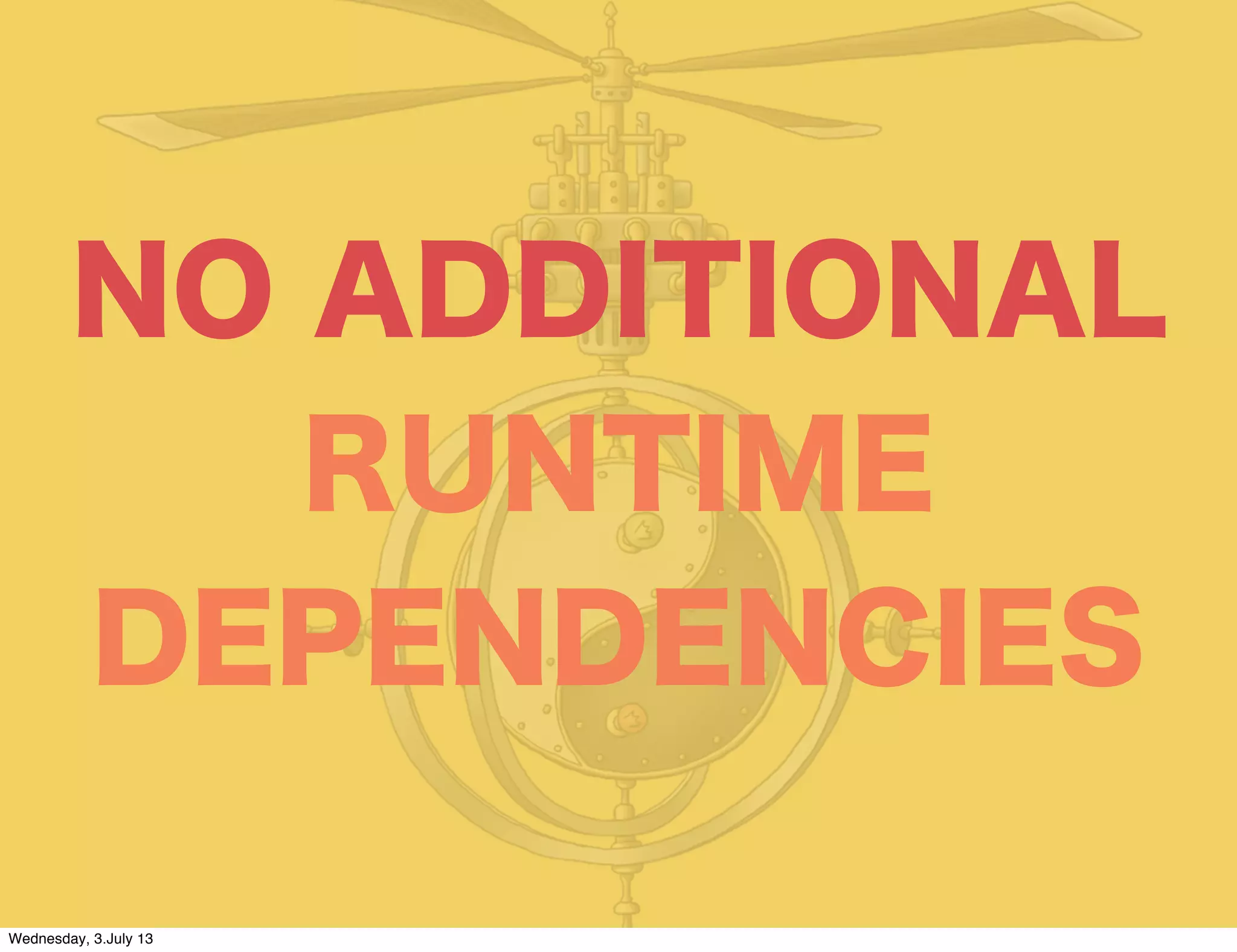 NO ADDITIONAL
RUNTIME
DEPENDENCIES
Wednesday, 3.July 13
 