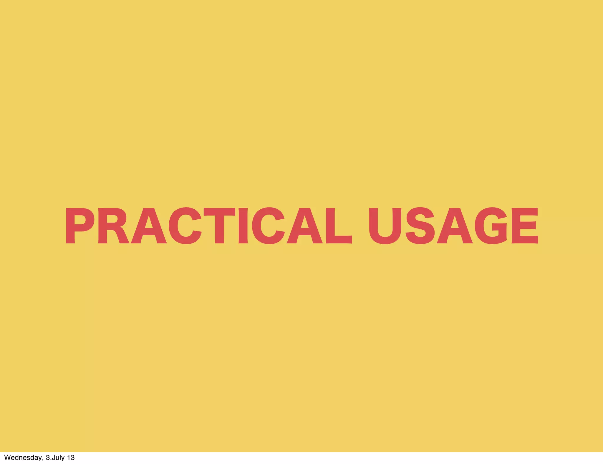 PRACTICAL USAGE
Wednesday, 3.July 13
 