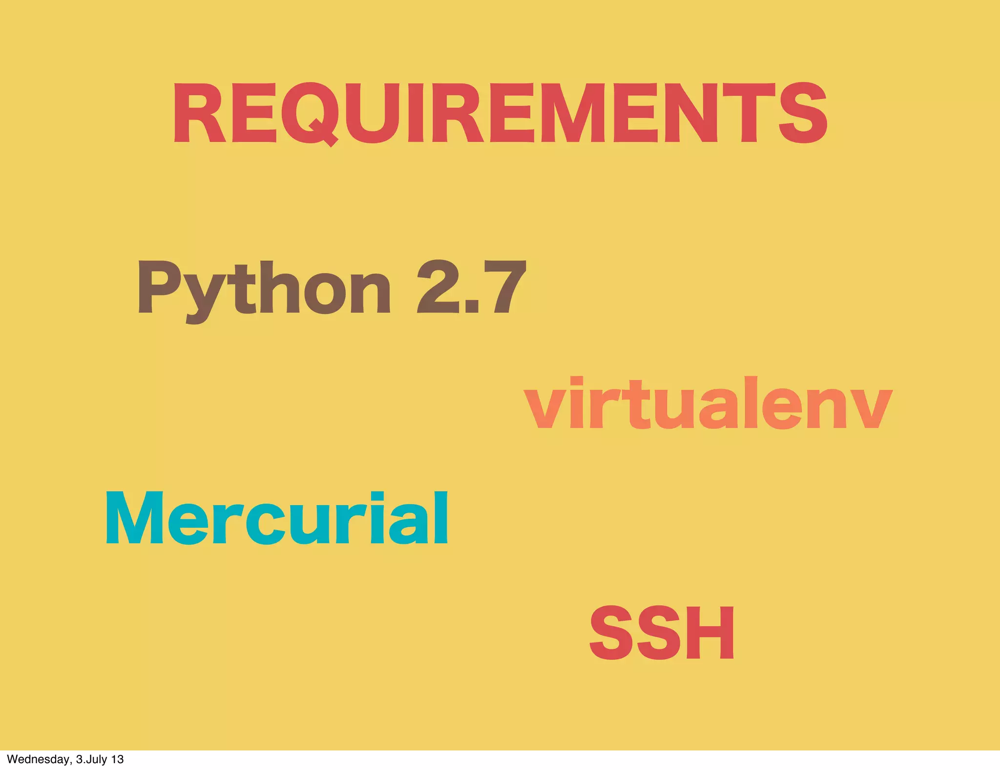REQUIREMENTS
Python 2.7
SSH
virtualenv
Mercurial
Wednesday, 3.July 13
 