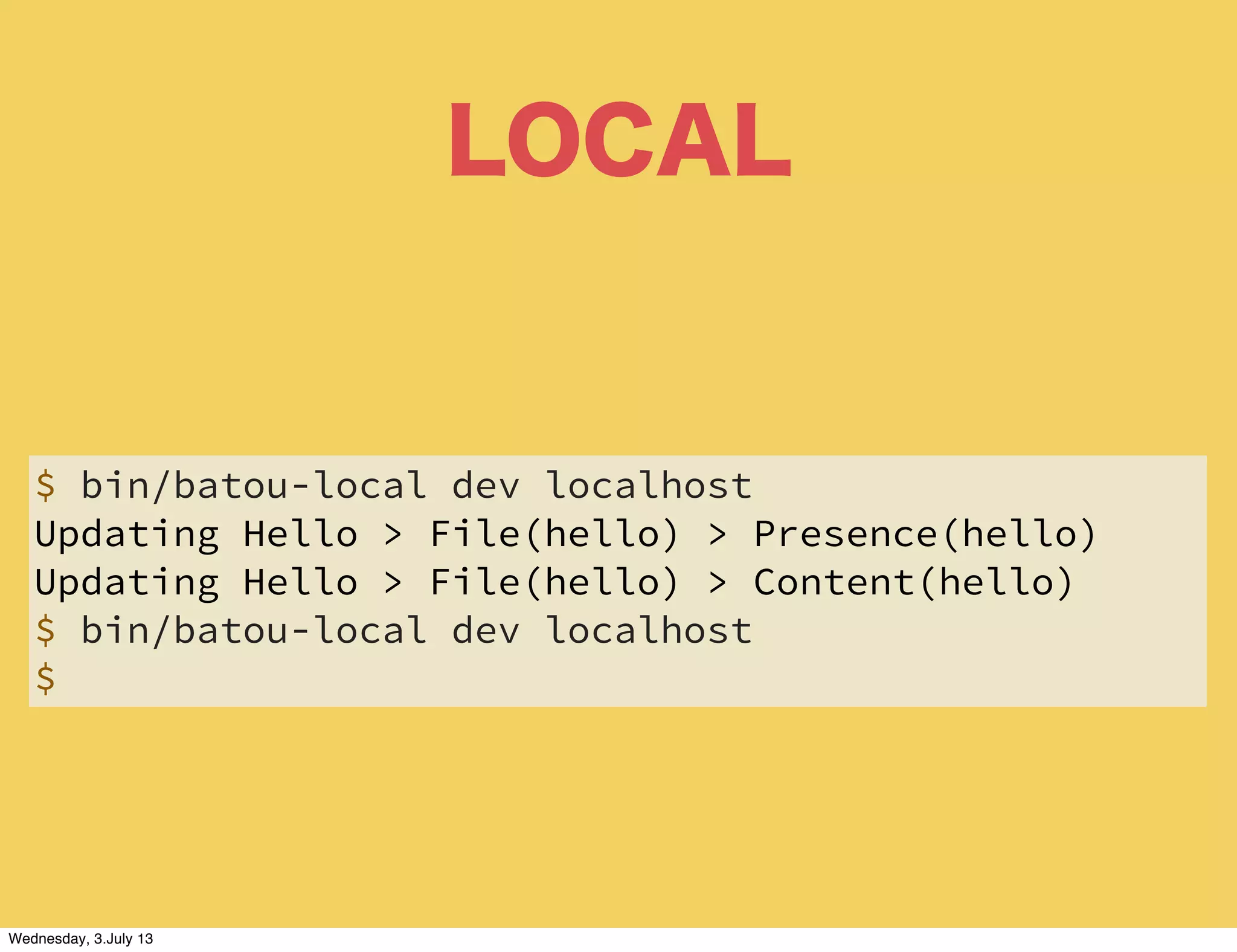 LOCAL
$ bin/batou-local dev localhost
Updating Hello > File(hello) > Presence(hello)
Updating Hello > File(hello) > Content(hello)
$ bin/batou-local dev localhost
$
Wednesday, 3.July 13
 