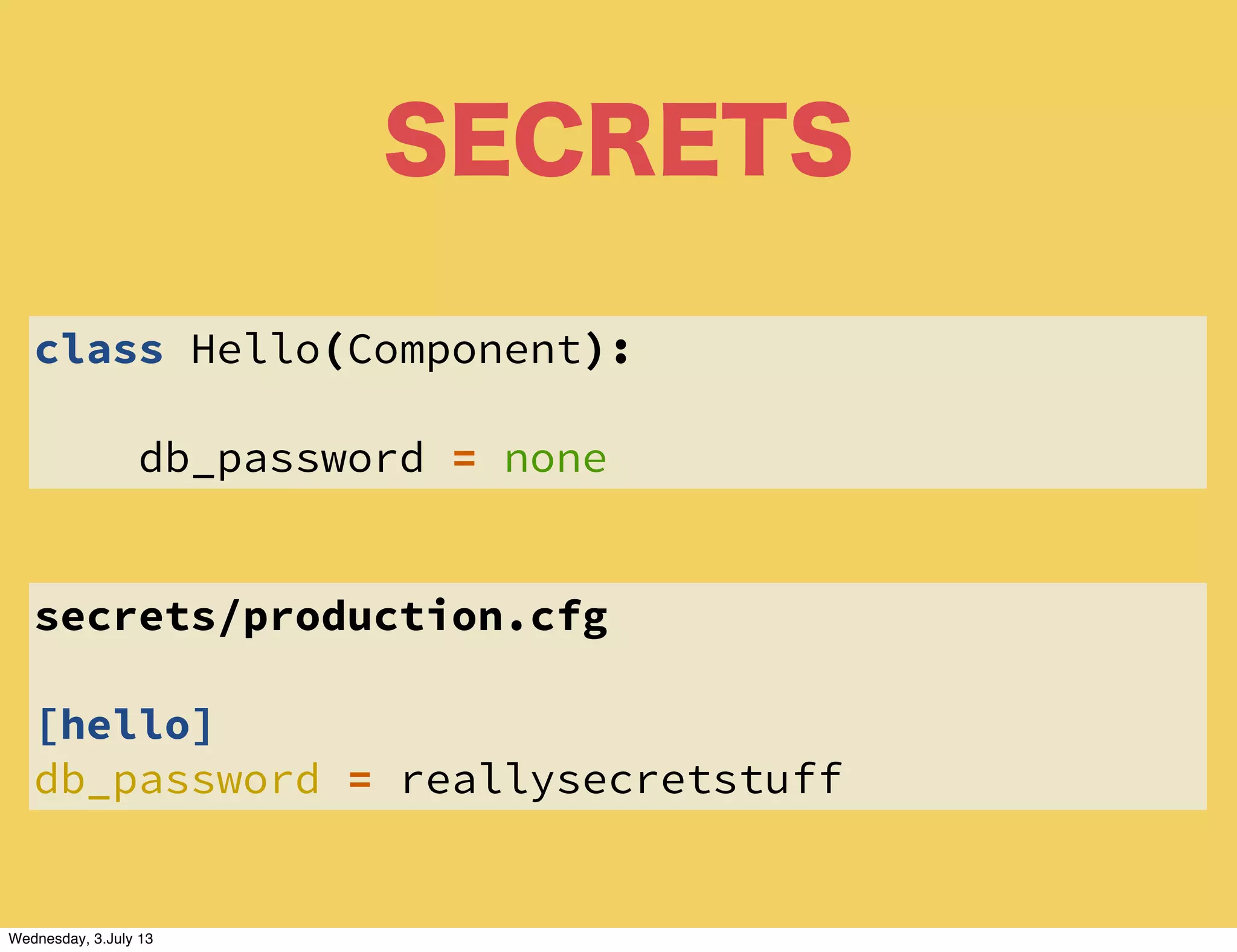 SECRETS
class Hello(Component):
db_password = none
secrets/production.cfg
[hello]
db_password = reallysecretstuff
Wednesday, 3.July 13
 