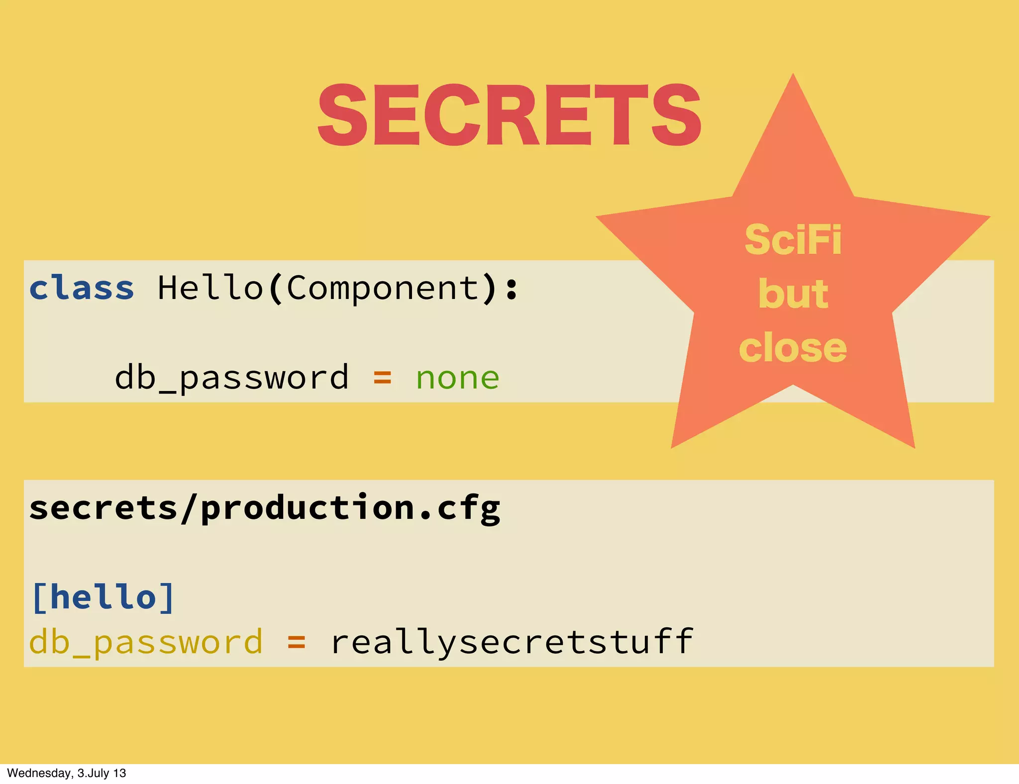SECRETS
class Hello(Component):
db_password = none
secrets/production.cfg
[hello]
db_password = reallysecretstuff
SciFi
but
close
Wednesday, 3.July 13
 