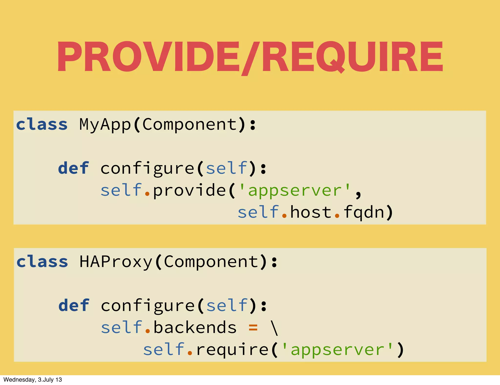 PROVIDE/REQUIRE
class MyApp(Component):
def configure(self):
self.provide('appserver',
self.host.fqdn)
class HAProxy(Component):
def configure(self):
self.backends = 
self.require('appserver')
Wednesday, 3.July 13
 