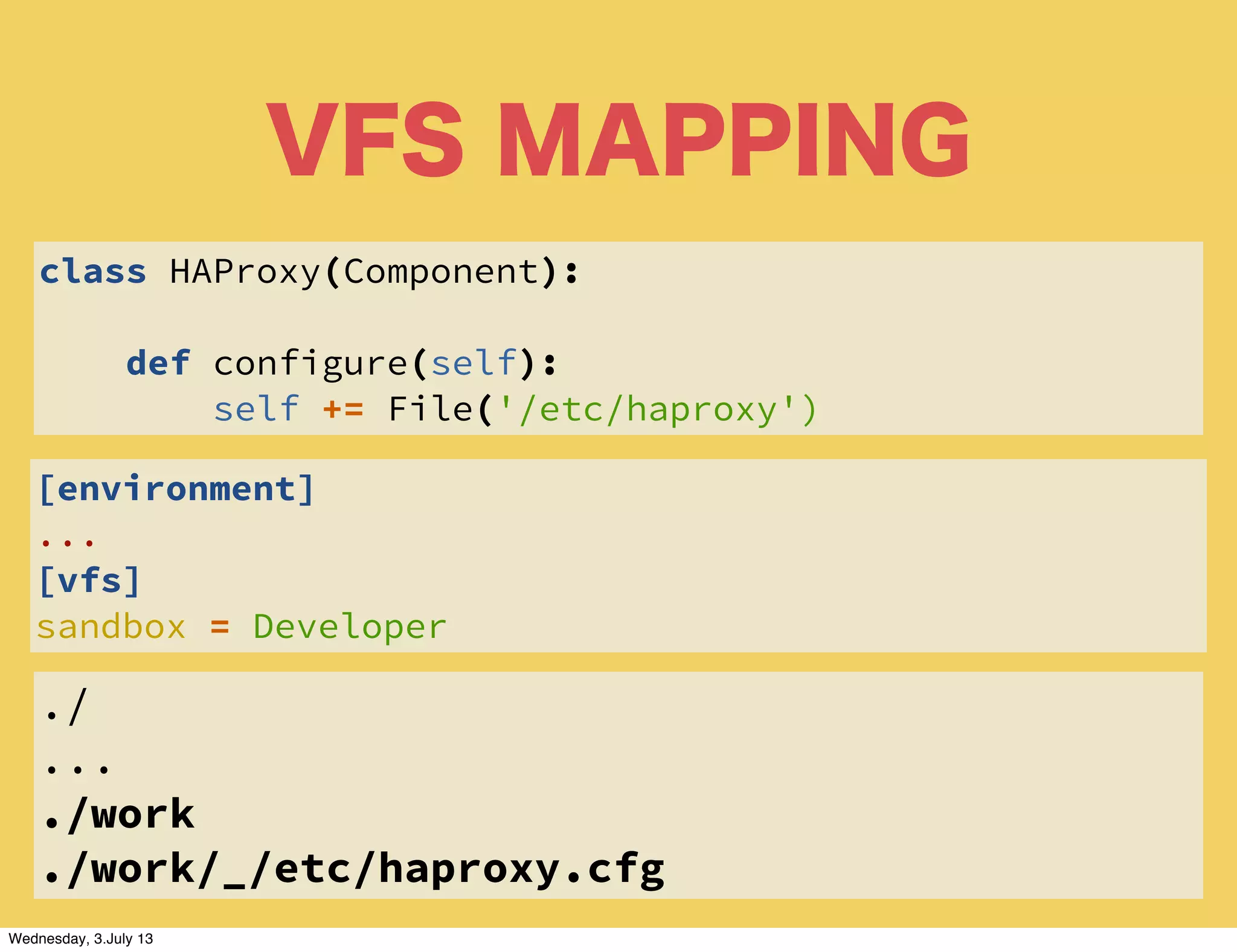 VFS MAPPING
./
...
./work
./work/_/etc/haproxy.cfg
class HAProxy(Component):
def configure(self):
self += File('/etc/haproxy')
[environment]
...
[vfs]
sandbox = Developer
Wednesday, 3.July 13
 