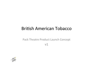 Bri$sh	
  American	
  Tobacco	
  

Pack	
  Theatre	
  Product	
  Launch	
  Concept	
  
                       v1	
  
 